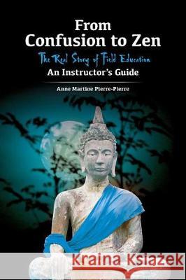 From Confusion to Zen: The Real Story of Field Education An Instructor's Guide Pierre-Pierre, Anne Martine 9781542789707 Createspace Independent Publishing Platform