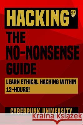 Hacking: The No-Nonsense Guide: Learn Ethical Hacking Within 12 Hours! Cyberpunk University 9781542793674 Createspace Independent Publishing Platform