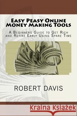 Easy Peasy Online Money Making Tools: A Beginners Guide to Get Rich and Retire Early Using Spare Time Robert J. Davis 9781542795685 Createspace Independent Publishing Platform