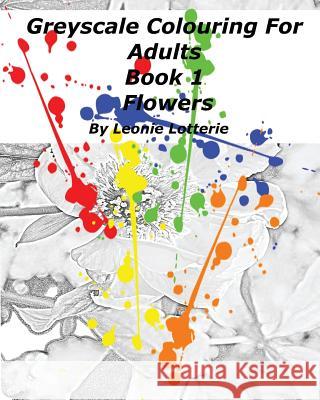 Greyscale Colouring For Adults: Flowers Leonie Lotterie 9781542796927