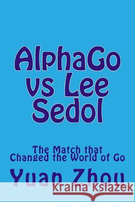 Alphago Vs Lee Sedol: The Match That Changed the World of Go Yuan Zhou William Cobb 9781542800716 Createspace Independent Publishing Platform