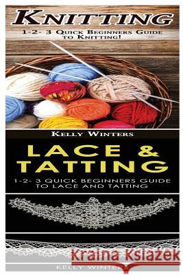 Knitting & Lace & Tatting: 1-2-3 Quick Beginners Guide to Knitting! & 1-2-3 Quick Beginners Guide to Lace and Tatting! Kelly Winters 9781542801485 Createspace Independent Publishing Platform