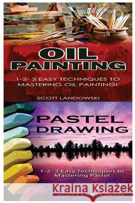 Oil Painting & Pastel Drawing: 1-2-3 Easy Techniques to Mastering Oil Painting! & 1-2-3 Easy Techniques to Mastering Pastel Drawing! Scott Landowski 9781542802055 Createspace Independent Publishing Platform