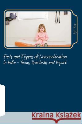 Facts and Figures of Demonetization in India - Views, Reactions and Impact: Impact of Demonetisation Ajit Kumar Roy 9781542802314 Createspace Independent Publishing Platform