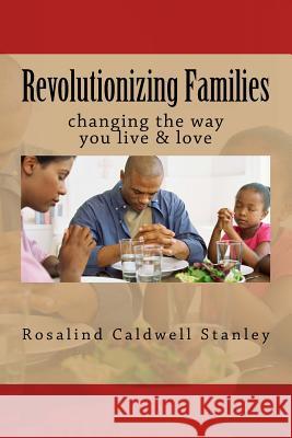 Revolutionizing Families: changing the way you live & love Rosalind Caldwell Stanley 9781542803748