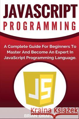 JavaScript Programming: A Complete Practical Guide For Beginners To Master JavaScript Programming Language Draper, Brian 9781542809283 Createspace Independent Publishing Platform
