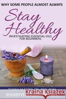 Why Some People Almost Always Stay Healthy: : Investigating Essential Oils For Beginners Cirrelia Thaxton Wellnesia Press 9781542809665 Createspace Independent Publishing Platform