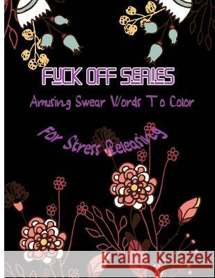Fuck Off Series: Amusing Swear Words to Color For Stress Releasing McJody, Queenie 9781542809924 Createspace Independent Publishing Platform