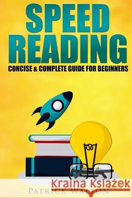 Speed Reading: Concise & Complete Guide For Beginners.: Includes: Training, Exercises, Techniques And Tips To Improve Your Skills For Walton, Patrick 9781542810647 Createspace Independent Publishing Platform