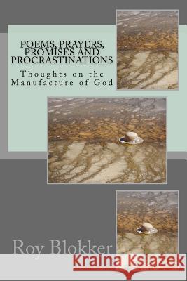 Poems, Prayers, Promises and Procrastinations: Thoughts on the Manufacture of God Roy Blokker 9781542812696 Createspace Independent Publishing Platform