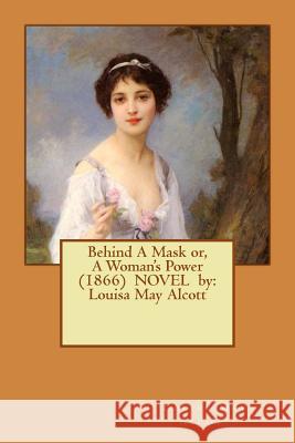Behind A Mask or, A Woman's Power (1866) NOVEL by: Louisa May Alcott Alcott, Louisa May 9781542815628 Createspace Independent Publishing Platform