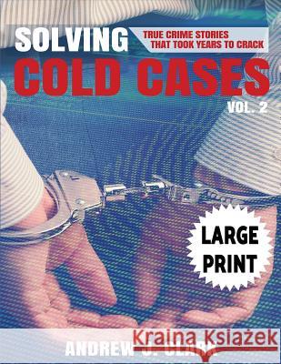 Solving Cold Cases - Volume 2 ***Large Print Edition***: True Crime Stories That Took Years to Crack Andrew J. Clark 9781542816434 Createspace Independent Publishing Platform