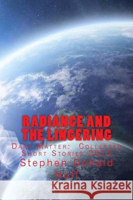 Radiance and the Lingering: Dark Matter: Collected Short Stories 2015 Stephen Donald Huff, Dr 9781542817677 Createspace Independent Publishing Platform