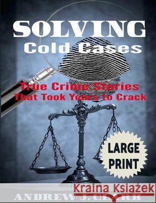 Solving Cold Cases ***Large Print Edition***: True Crime Stories that Took Years to Crack Clark, Andrew J. 9781542818353 Createspace Independent Publishing Platform