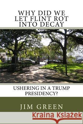 Why Did We Let Flint Rot Into Decay: Ushering In A Trump Presidency? Jim Green 9781542820677 Createspace Independent Publishing Platform