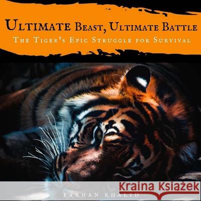 Ultimate Beast, Ultimate Battle: The Tiger's Epic Struggle for Survival Farhan Khalid 9781542820738 Createspace Independent Publishing Platform