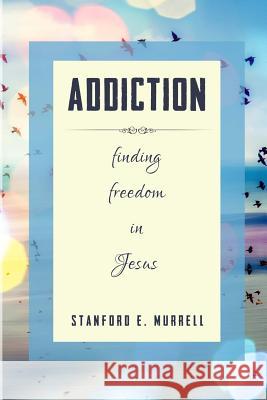 Addiction: Finding Freedom In Jesus Murrell, Stanford E. 9781542821407 Createspace Independent Publishing Platform