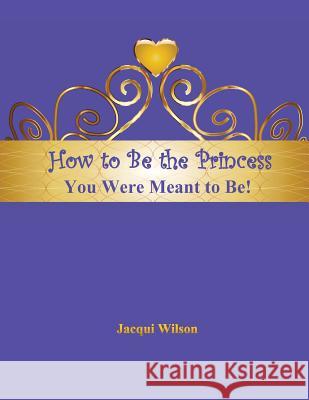 How to Be the Princess You Were Meant to Be! (Blue) Jacqui Wilson 9781542823258 Createspace Independent Publishing Platform