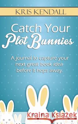 Catch Your Plot Bunnies: A Must-Have For Every Author or Aspiring Author Kendall, Kris 9781542823463 Createspace Independent Publishing Platform