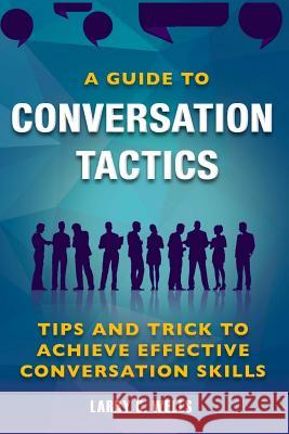 Conversation Tactics: A Guide To Conversation Tactics Tips and Trick to Achieve C. Wells, Larry 9781542824064 Createspace Independent Publishing Platform