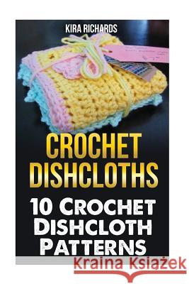 Crochet Dishcloths: 10 Crochet Dishcloth Patterns Kira Richards 9781542825160 Createspace Independent Publishing Platform