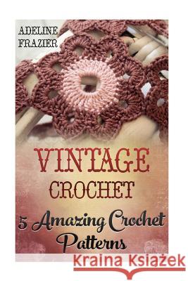 Vintage Crochet: 5 Amazing Crochet Patterns Adeline Frazier 9781542825603