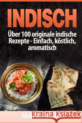 Indisch: über 100 originale indische Rezepte: Einfach, köstlich, aromatisch Muller, Mathias 9781542829830 Createspace Independent Publishing Platform