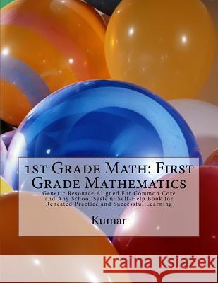 1st Grade Math: First Grade Mathematics: Generic Resource Aligned For Common Core and Any School System: Self-Help Book for Repeated Practice and Successful Learning Kumar 9781542829922