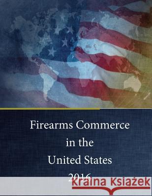 Firearms Commerce in the United States 2016 U. S. Department of Justice              Tobacco And Firearms Burea Penny Hill Press 9781542830645 Createspace Independent Publishing Platform
