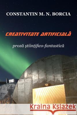 Creativitate Artificiala: Proza Stiintifico-Fantastica Constantin M. N. Borcia 9781542834469 Createspace Independent Publishing Platform