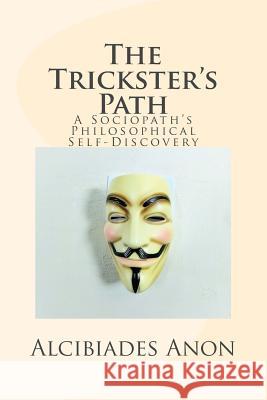 The Trickster's Path: A Sociopath's Philosophical Self-Discovery Alcibiades Anon 9781542836791 Createspace Independent Publishing Platform