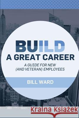 Build a Great Career: A Guide for New (and Veteran) Employees Bill Ward 9781542838689 Createspace Independent Publishing Platform