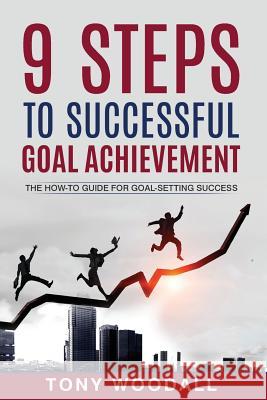 9 Steps to Successful Goal Achievement: The How-To Guide for Goal-Setting Success Tony Woodall 9781542840521