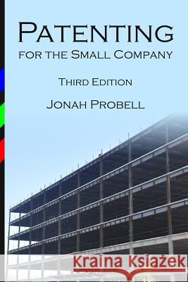 Patenting for the Small Company: Third Edition Jonah Probell 9781542841443 Createspace Independent Publishing Platform