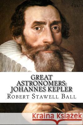 Great Astronomers: Johannes Kepler Robert Stawell Ball Robert Stawell Ball Paula Benitez 9781542842167 Createspace Independent Publishing Platform