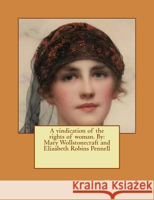 A Vindication of the Rights of Woman. by: Mary Wollstonecraft and Elizabeth Robins Pennell Mary Wollstonecraft Elizabeth Robins Pennell 9781542856430 Createspace Independent Publishing Platform