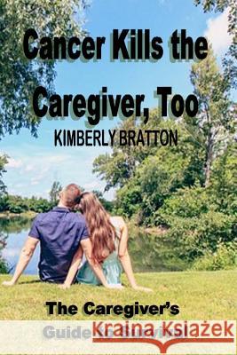 Cancer Kills the Caregiver, Too: The Caregiver's Guide to Survival Kimberly Bratton 9781542856799