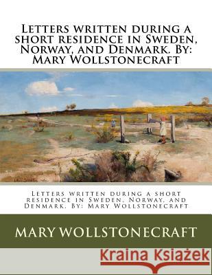 Letters written during a short residence in Sweden, Norway, and Denmark. By: Mary Wollstonecraft Wollstonecraft, Mary 9781542857062