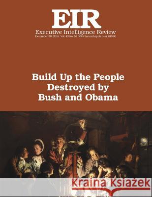 Build Up the People Destroyed by Bush and Obama: Executive Intelligence Review; Volume 43, Issue 53 Lyndon H. Larouch 9781542857284 Createspace Independent Publishing Platform