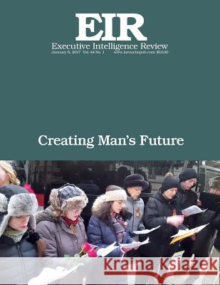 Creating Man's Future: Executive Intelligence Review; Volume 44, Issue 1 Lyndon H. Larouch 9781542857543 Createspace Independent Publishing Platform