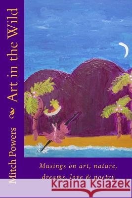 Art in the Wild: Musings on art, nature, dreams, love and poetry Powers, Mitch 9781542857987 Createspace Independent Publishing Platform