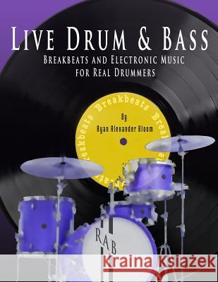 Live Drum & Bass: Breakbeats and Electronic Music for Real Drummers Ryan Alexander Bloom 9781542858649