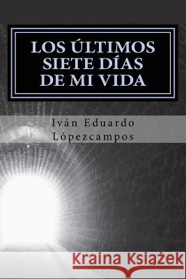 Los Últimos siete dÍas de mi vida: Los Últimos siete dÍas de mi vida Lópezcampos, Iván Eduardo 9781542859813 Createspace Independent Publishing Platform