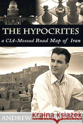 The Hypocrites: CIA/Mossad Road Map to Iran Patterson, Andrew M. 9781542862738