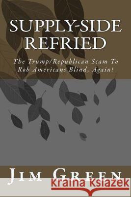 Supply-Side Refried: The Trump/Republican Scam To Rob Americans Blind, Again! Jim Green 9781542863438 Createspace Independent Publishing Platform