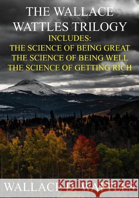 The Wallace Wattles Trilogy: The Science of Being Great, The Science of Being Well, The Science of Getting Rich (Includes Access to free Audiobooks Wattles, Wallace D. 9781542864831 Createspace Independent Publishing Platform