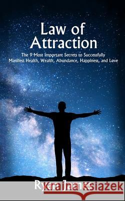 Law of Attraction: The 9 Most Important Secrets to Successfully Manifest Health, Wealth, Abundance, Happiness and Love Ryan James 9781542864886