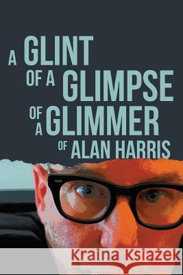 A Glint of a Glimpse of a Glimmer of Alan Harris Alan Harris 9781542865333