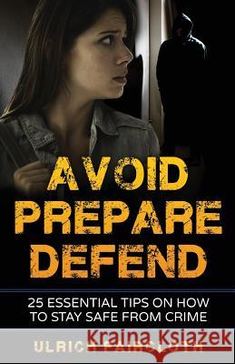 Avoid, Prepare, Defend: 25 Essential Tips on How to Stay Safe from Crime Ulrich Faircloth 9781542865630 Createspace Independent Publishing Platform