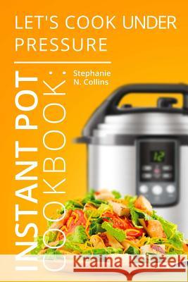 Instant Pot Cookbook: Let's Cook Under Pressure: The Essential Pressure Cooker Guide with Delicious & Healthy Recipes Stephanie N. Collins 9781542867559 Createspace Independent Publishing Platform